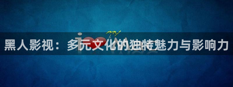 神马光棍达达兔影院：黑人影视：多元文化的独特魅力与影响力